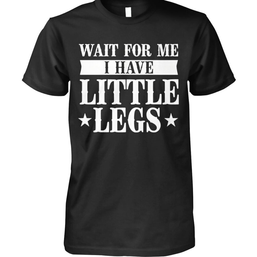 Wait For Me I Have Little Legs Unisex T Shirt .